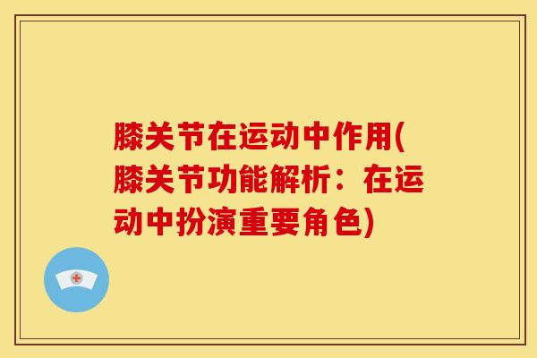 膝关节在运动中作用(膝关节功能解析：在运动中扮演重要角色)-第1张图片-氨糖科普网