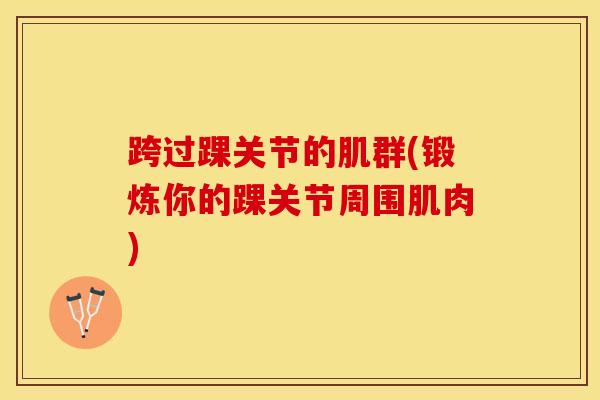 跨过踝关节的肌群(锻炼你的踝关节周围肌肉)-第1张图片-氨糖科普网