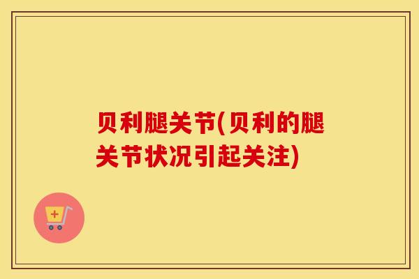 贝利腿关节(贝利的腿关节状况引起关注)-第1张图片-氨糖科普网 贝利腿关节(贝利的腿关节状况引起关注)-第1张图片-氨糖科普网