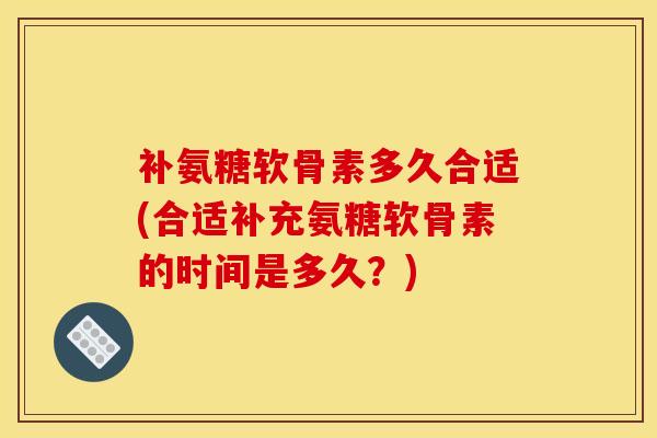 补氨糖软骨素多久合适(合适补充氨糖软骨素的时间是多久？)-第1张图片-氨糖科普网