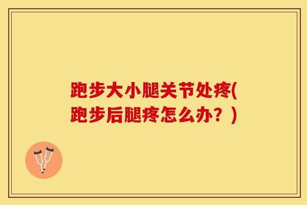 跑步大小腿关节处疼(跑步后腿疼怎么办?)-第1张图片-氨糖科普网 跑步大小腿关节处疼(跑步后腿疼怎么办?)-第1张图片-氨糖科普网