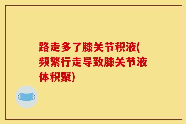 路走多了膝关节积液(频繁行走导致膝关节液体积聚)-第1张图片-氨糖科普网 路走多了膝关节积液(频繁行走导致膝关节液体积聚)-第1张图片-氨糖科普网
