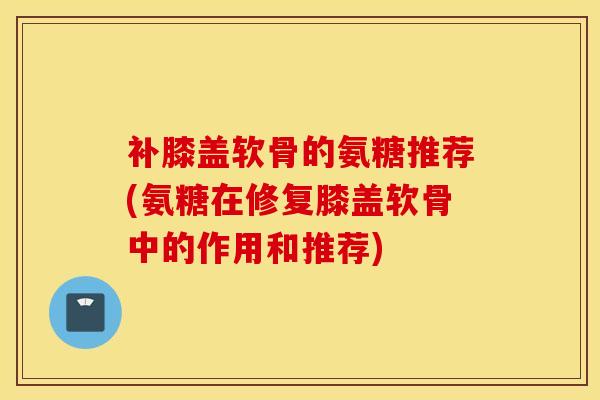 补膝盖软骨的氨糖推荐(氨糖在修复膝盖软骨中的作用和推荐)-第1张图片-氨糖科普网 补膝盖软骨的氨糖推荐(氨糖在修复膝盖软骨中的作用和推荐)-第1张图片-氨糖科普网