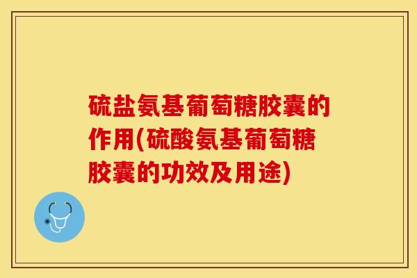 硫盐氨基葡萄糖胶囊的作用(硫酸氨基葡萄糖胶囊的功效及用途)-第1张图片-氨糖科普网