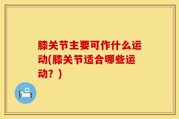 膝关节主要可作什么运动(膝关节适合哪些运动？)-第1张图片-氨糖科普网