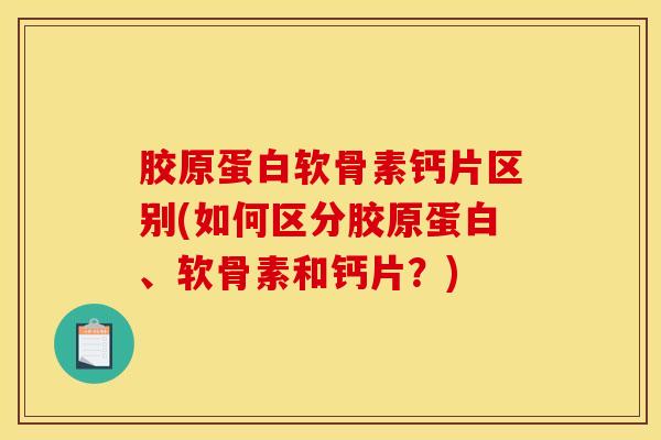 胶原蛋白软骨素钙片区别(如何区分胶原蛋白、软骨素和钙片？)-第1张图片-氨糖科普网