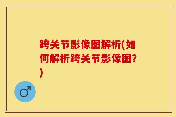 跨关节影像图解析(如何解析跨关节影像图？)-第1张图片-氨糖科普网