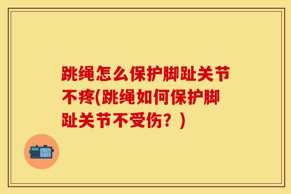 跳绳怎么保护脚趾关节不疼(跳绳如何保护脚趾关节不受伤？)-第1张图片-氨糖科普网