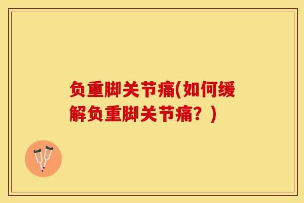 负重脚关节痛(如何缓解负重脚关节痛?)-第1张图片-氨糖科普网 负重脚关节痛(如何缓解负重脚关节痛?)-第1张图片-氨糖科普网