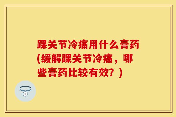 踝关节冷痛用什么膏药(缓解踝关节冷痛，哪些膏药比较有效？)-第1张图片-氨糖科普网