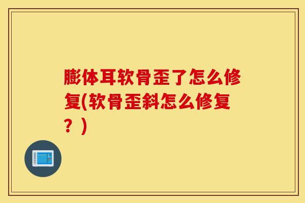 膨体耳软骨歪了怎么修复(软骨歪斜怎么修复?)-第1张图片-氨糖科普网 膨体耳软骨歪了怎么修复(软骨歪斜怎么修复?)-第1张图片-氨糖科普网