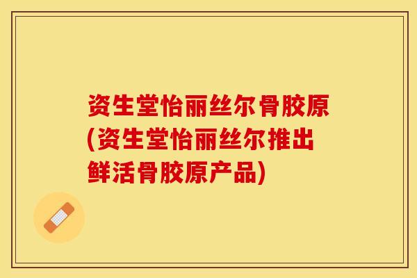 资生堂怡丽丝尔骨胶原(资生堂怡丽丝尔推出鲜活骨胶原产品)-第1张图片-氨糖科普网