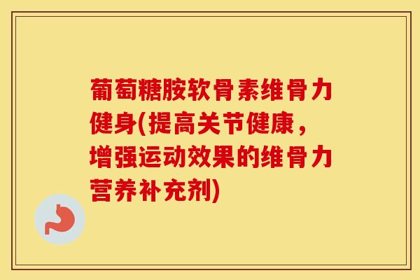 葡萄糖胺软骨素维骨力健身(提高关节健康,增强运动效果的维骨力营养补充剂)-第1张图片-氨糖科普网 葡萄糖胺软骨素维骨力健身(提高关节健康,增强运动效果的维骨力营养补充剂)-第1张图片-氨糖科普网