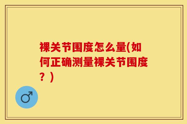 裸关节围度怎么量(如何正确测量裸关节围度?)-第1张图片-氨糖科普网 裸关节围度怎么量(如何正确测量裸关节围度?)-第1张图片-氨糖科普网