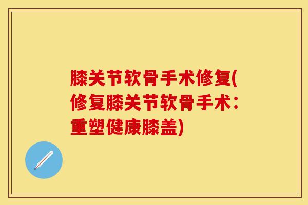 膝关节软骨手术修复(修复膝关节软骨手术:重塑健康膝盖)-第1张图片-氨糖科普网 膝关节软骨手术修复(修复膝关节软骨手术:重塑健康膝盖)-第1张图片-氨糖科普网