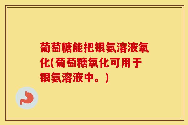 葡萄糖能把银氨溶液氧化(葡萄糖氧化可用于银氨溶液中。)-第1张图片-氨糖科普网 葡萄糖能把银氨溶液氧化(葡萄糖氧化可用于银氨溶液中。)-第1张图片-氨糖科普网