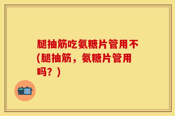 腿抽筋吃氨糖片管用不(腿抽筋，氨糖片管用吗？)-第1张图片-氨糖科普网