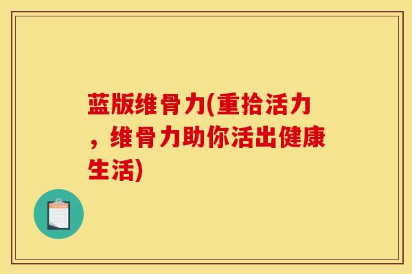 蓝版维骨力(重拾活力,维骨力助你活出健康生活)-第1张图片-氨糖科普网 蓝版维骨力(重拾活力,维骨力助你活出健康生活)-第1张图片-氨糖科普网