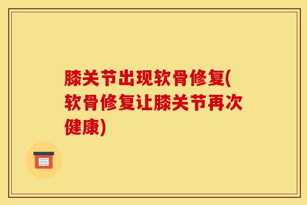 膝关节出现软骨修复(软骨修复让膝关节再次健康)-第1张图片-氨糖科普网