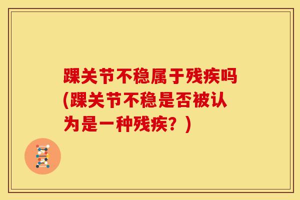 踝关节不稳属于残疾吗(踝关节不稳是否被认为是一种残疾？)-第1张图片-氨糖科普网