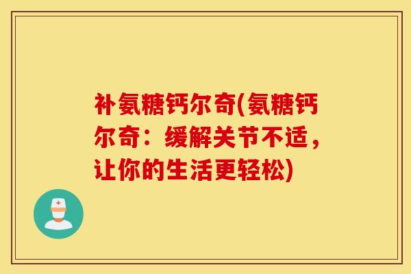 补氨糖钙尔奇(氨糖钙尔奇:缓解关节不适,让你的生活更轻松)-第1张图片-氨糖科普网 补氨糖钙尔奇(氨糖钙尔奇:缓解关节不适,让你的生活更轻松)-第1张图片-氨糖科普网