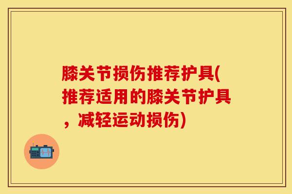 膝关节损伤推荐护具(推荐适用的膝关节护具，减轻运动损伤)-第1张图片-氨糖科普网