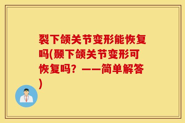 裂下颌关节变形能恢复吗(颞下颌关节变形可恢复吗?——简单解答)-第1张图片-氨糖科普网 裂下颌关节变形能恢复吗(颞下颌关节变形可恢复吗?——简单解答)-第1张图片-氨糖科普网