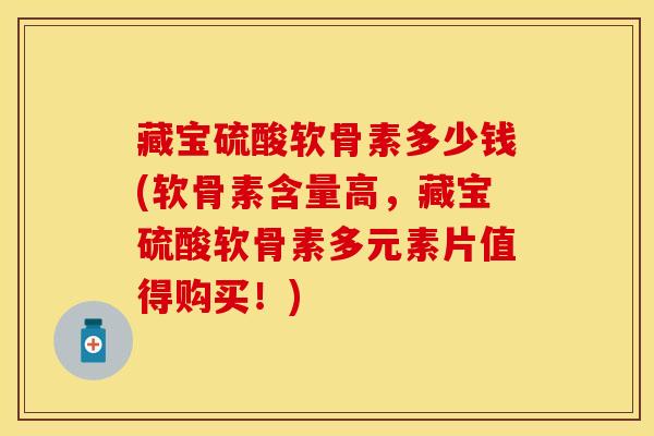 藏宝硫酸软骨素多少钱(软骨素含量高,藏宝硫酸软骨素多元素片值得购买!)-第1张图片-氨糖科普网 藏宝硫酸软骨素多少钱(软骨素含量高,藏宝硫酸软骨素多元素片值得购买!)-第1张图片-氨糖科普网
