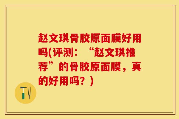 赵文琪骨胶原面膜好用吗(评测:“赵文琪推荐”的骨胶原面膜,真的好用吗?)-第1张图片-氨糖科普网 赵文琪骨胶原面膜好用吗(评测:“赵文琪推荐”的骨胶原面膜,真的好用吗?)-第1张图片-氨糖科普网