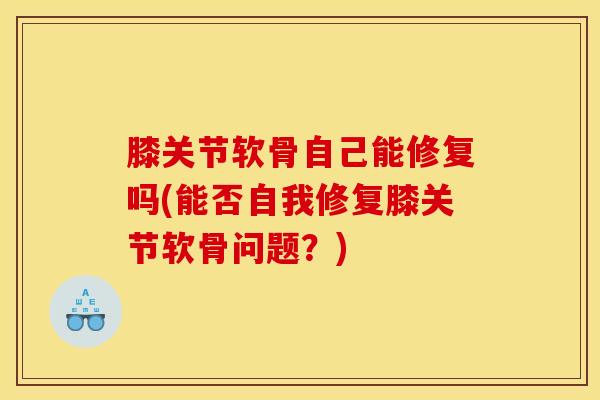 膝关节软骨自己能修复吗(能否自我修复膝关节软骨问题？)-第1张图片-氨糖科普网