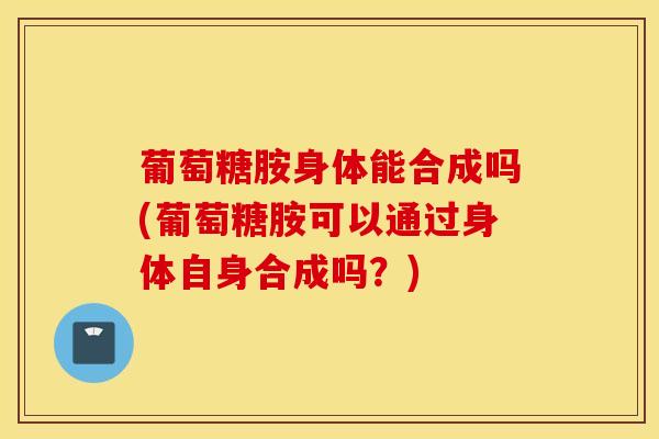 葡萄糖胺身体能合成吗(葡萄糖胺可以通过身体自身合成吗?)-第1张图片-氨糖科普网 葡萄糖胺身体能合成吗(葡萄糖胺可以通过身体自身合成吗?)-第1张图片-氨糖科普网