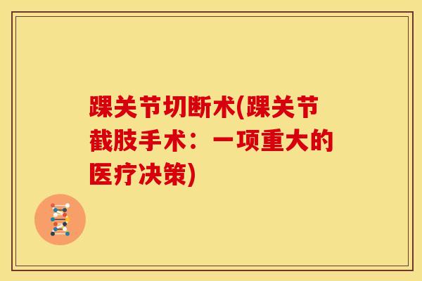 踝关节切断术(踝关节截肢手术：一项重大的医疗决策)-第1张图片-氨糖科普网
