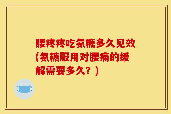 腰疼疼吃氨糖多久见效(氨糖服用对腰痛的缓解需要多久?)-第1张图片-氨糖科普网 腰疼疼吃氨糖多久见效(氨糖服用对腰痛的缓解需要多久?)-第1张图片-氨糖科普网