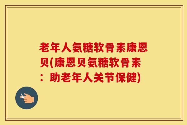 老年人氨糖软骨素康恩贝(康恩贝氨糖软骨素:助老年人关节保健)-第1张图片-氨糖科普网 老年人氨糖软骨素康恩贝(康恩贝氨糖软骨素:助老年人关节保健)-第1张图片-氨糖科普网