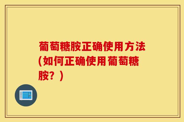 葡萄糖胺正确使用方法(如何正确使用葡萄糖胺？)-第1张图片-氨糖科普网
