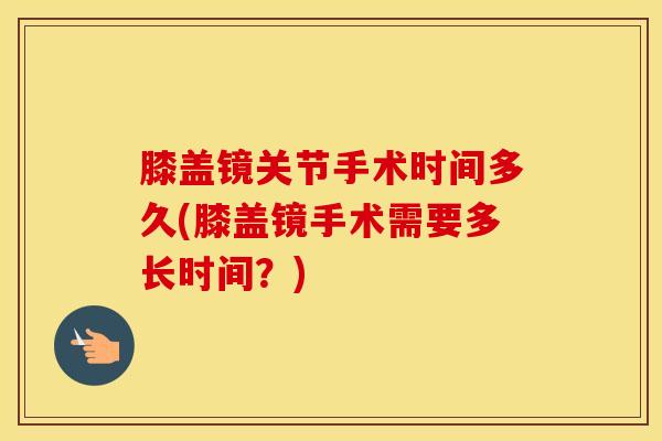 膝盖镜关节手术时间多久(膝盖镜手术需要多长时间?)-第1张图片-氨糖科普网 膝盖镜关节手术时间多久(膝盖镜手术需要多长时间?)-第1张图片-氨糖科普网