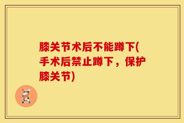 膝关节术后不能蹲下(手术后禁止蹲下,保护膝关节)-第1张图片-氨糖科普网 膝关节术后不能蹲下(手术后禁止蹲下,保护膝关节)-第1张图片-氨糖科普网