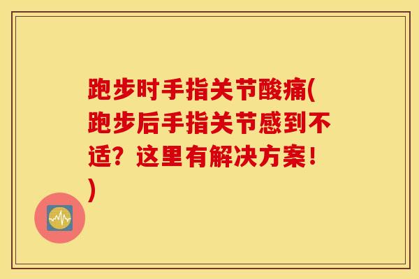 跑步时手指关节酸痛(跑步后手指关节感到不适？这里有解决方案！)-第1张图片-氨糖科普网