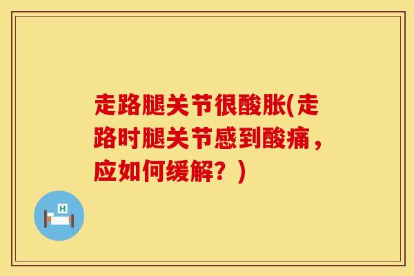 走路腿关节很酸胀(走路时腿关节感到酸痛，应如何缓解？)-第1张图片-氨糖科普网