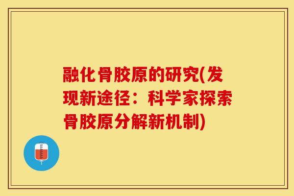 融化骨胶原的研究(发现新途径:科学家探索骨胶原分解新机制)-第1张图片-氨糖科普网 融化骨胶原的研究(发现新途径:科学家探索骨胶原分解新机制)-第1张图片-氨糖科普网
