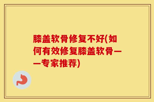 膝盖软骨修复不好(如何有效修复膝盖软骨——专家推荐)-第1张图片-氨糖科普网