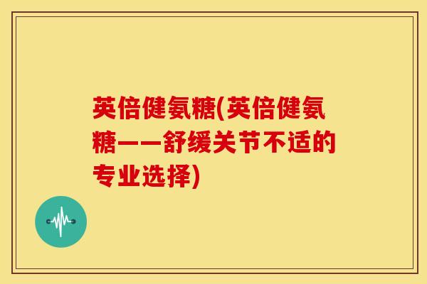 英倍健氨糖(英倍健氨糖——舒缓关节不适的专业选择)-第1张图片-氨糖科普网 英倍健氨糖(英倍健氨糖——舒缓关节不适的专业选择)-第1张图片-氨糖科普网