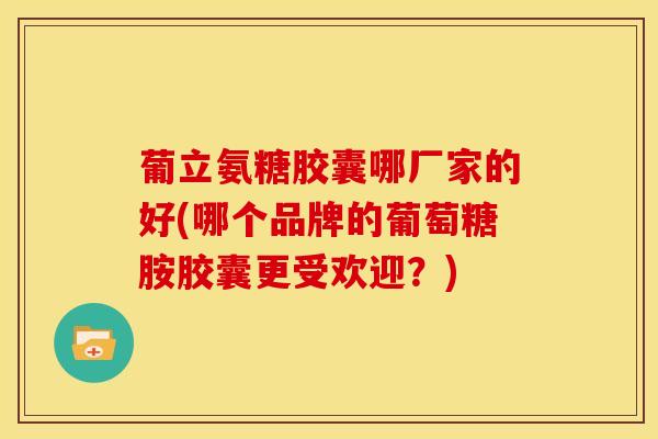 葡立氨糖胶囊哪厂家的好(哪个品牌的葡萄糖胺胶囊更受欢迎?)-第1张图片-氨糖科普网 葡立氨糖胶囊哪厂家的好(哪个品牌的葡萄糖胺胶囊更受欢迎?)-第1张图片-氨糖科普网
