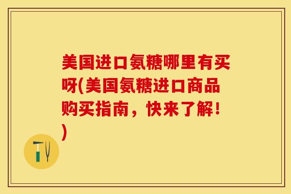 美国进口氨糖哪里有买呀(美国氨糖进口商品购买指南，快来了解！)-第1张图片-氨糖科普网