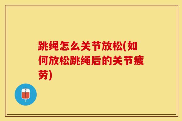 跳绳怎么关节放松(如何放松跳绳后的关节疲劳)-第1张图片-氨糖科普网 跳绳怎么关节放松(如何放松跳绳后的关节疲劳)-第1张图片-氨糖科普网