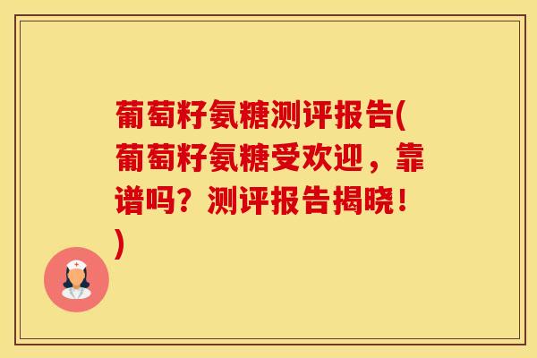 葡萄籽氨糖测评报告(葡萄籽氨糖受欢迎,靠谱吗?测评报告揭晓!)-第1张图片-氨糖科普网 葡萄籽氨糖测评报告(葡萄籽氨糖受欢迎,靠谱吗?测评报告揭晓!)-第1张图片-氨糖科普网