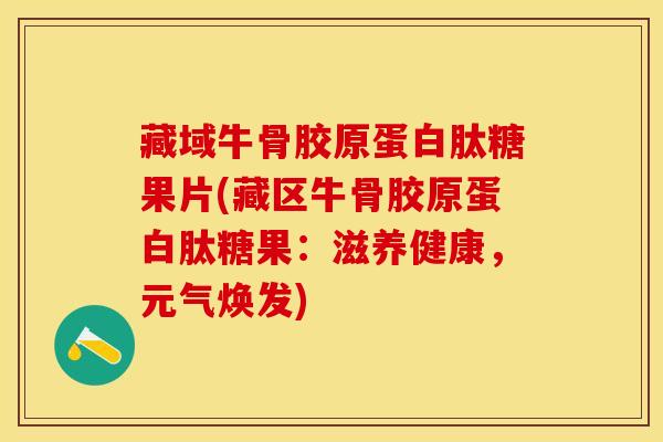 藏域牛骨胶原蛋白肽糖果片(藏区牛骨胶原蛋白肽糖果:滋养健康,元气焕发)-第1张图片-氨糖科普网 藏域牛骨胶原蛋白肽糖果片(藏区牛骨胶原蛋白肽糖果:滋养健康,元气焕发)-第1张图片-氨糖科普网