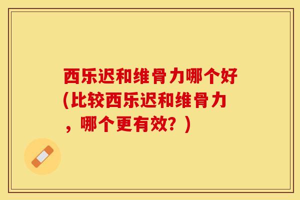 西乐迟和维骨力哪个好(比较西乐迟和维骨力,哪个更有效?)-第1张图片-氨糖科普网 西乐迟和维骨力哪个好(比较西乐迟和维骨力,哪个更有效?)-第1张图片-氨糖科普网