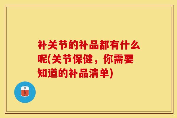 补关节的补品都有什么呢(关节保健，你需要知道的补品清单)-第1张图片-氨糖科普网
