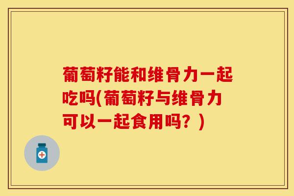 葡萄籽能和维骨力一起吃吗(葡萄籽与维骨力可以一起食用吗?)-第1张图片-氨糖科普网 葡萄籽能和维骨力一起吃吗(葡萄籽与维骨力可以一起食用吗?)-第1张图片-氨糖科普网